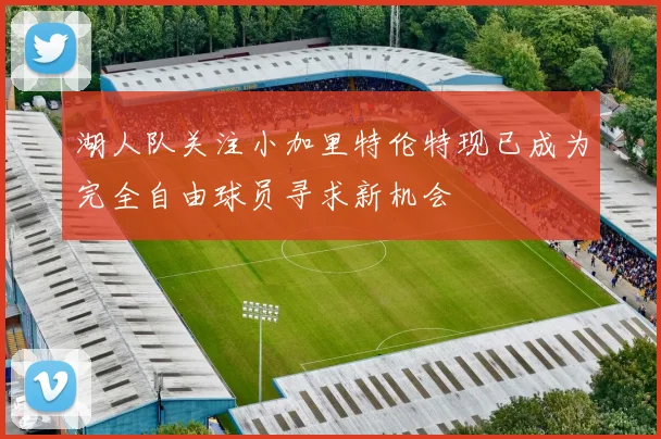湖人队关注小加里特伦特现已成为完全自由球员寻求新机会