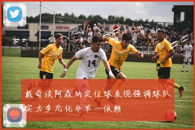 戴奇谈阿森纳定位球表现强调球队实力多元化非单一依赖
