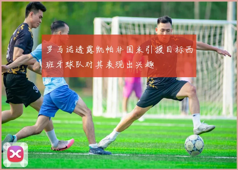 罗马诺透露凯帕非国米引援目标西班牙球队对其表现出兴趣
