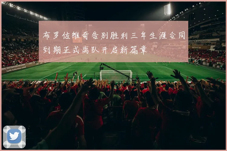 布罗佐维奇告别胜利三年生涯合同到期正式离队开启新篇章