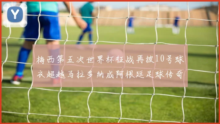 梅西第五次世界杯征战再披10号球衣超越马拉多纳成阿根廷足球传奇