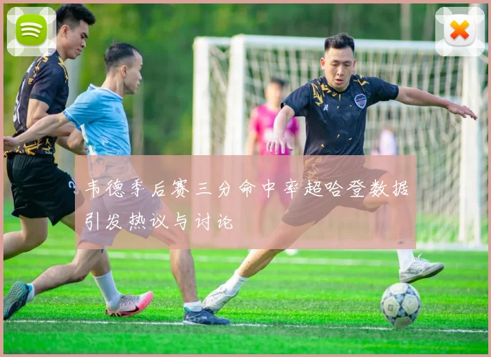 韦德季后赛三分命中率超哈登数据引发热议与讨论