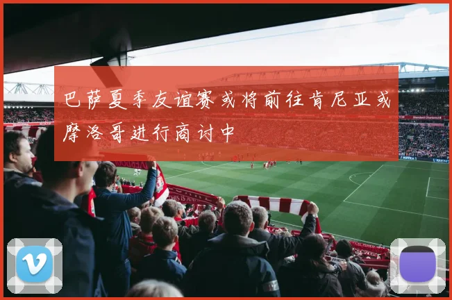 巴萨夏季友谊赛或将前往肯尼亚或摩洛哥进行商讨中