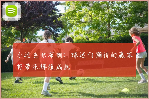 小迈克尔布朗：球迷们期待的赢家将带来辉煌成就