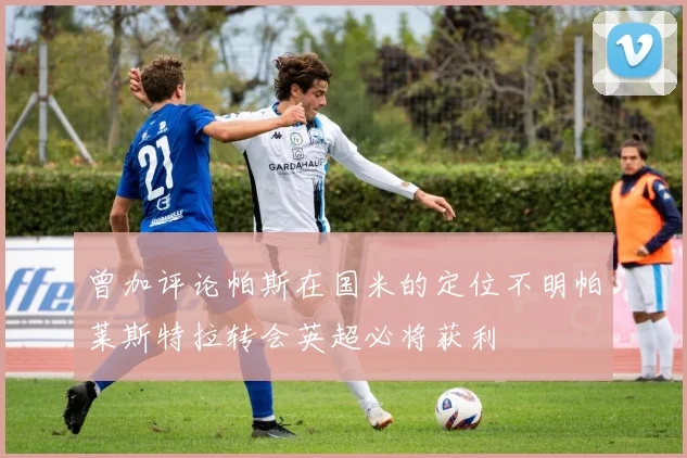 曾加评论帕斯在国米的定位不明帕莱斯特拉转会英超必将获利