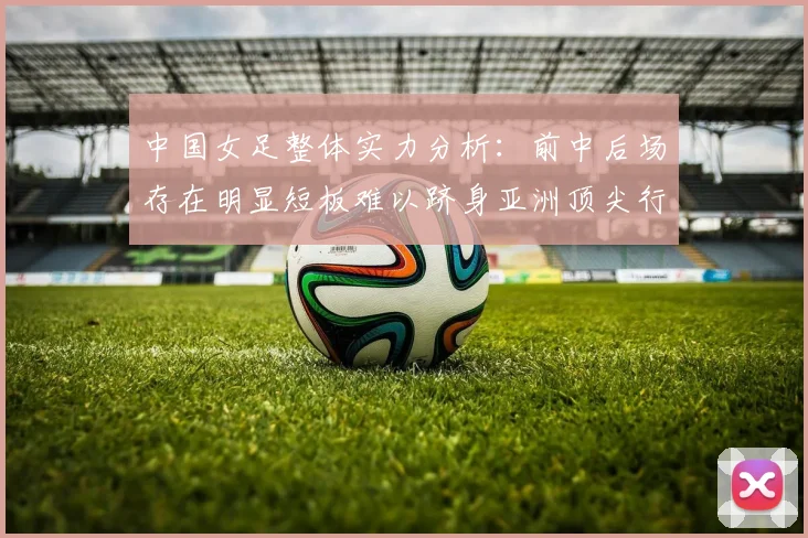 中国女足整体实力分析：前中后场存在明显短板难以跻身亚洲顶尖行列