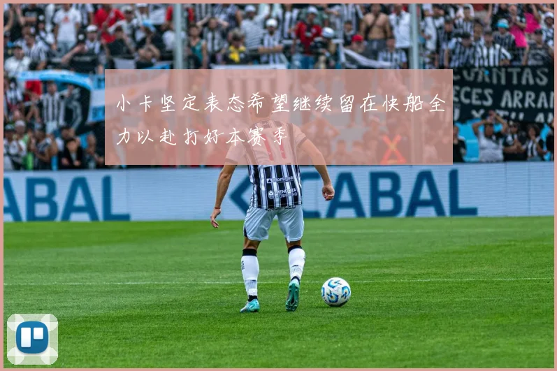 小卡坚定表态希望继续留在快船全力以赴打好本赛季