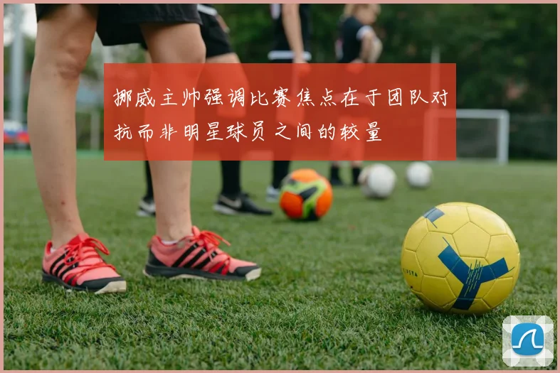 挪威主帅强调比赛焦点在于团队对抗而非明星球员之间的较量