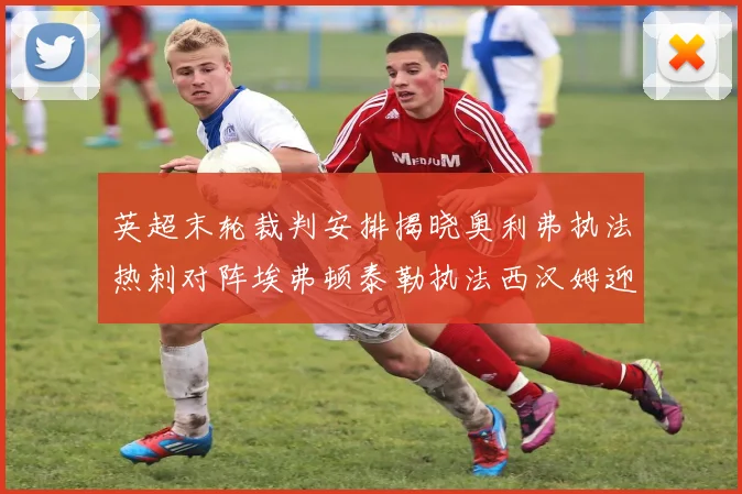 英超末轮裁判安排揭晓奥利弗执法热刺对阵埃弗顿泰勒执法西汉姆迎战利兹联