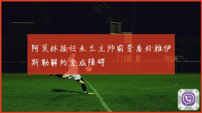 阿莫林接任米兰主帅前景看好雅伊斯勒解约金成障碍