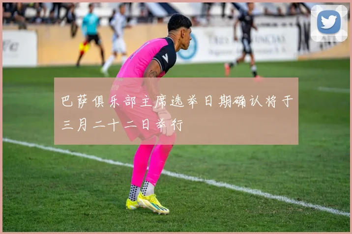 巴萨俱乐部主席选举日期确认将于三月二十二日举行