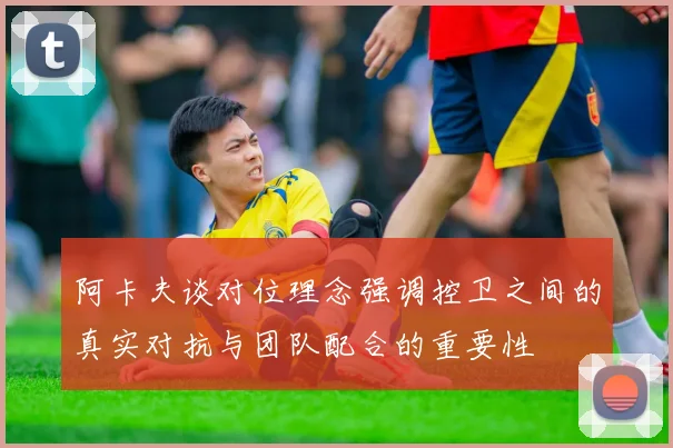 阿卡夫谈对位理念强调控卫之间的真实对抗与团队配合的重要性