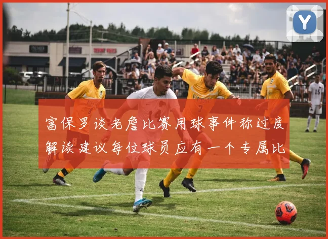 富保罗谈老詹比赛用球事件称过度解读建议每位球员应有一个专属比赛用球