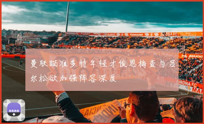 曼联瞄准多特年轻才俊恩梅查与吕尔松欲加强阵容深度