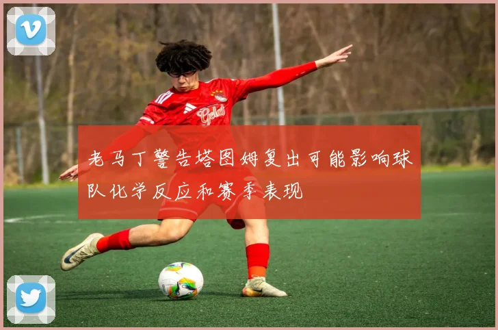老马丁警告塔图姆复出可能影响球队化学反应和赛季表现