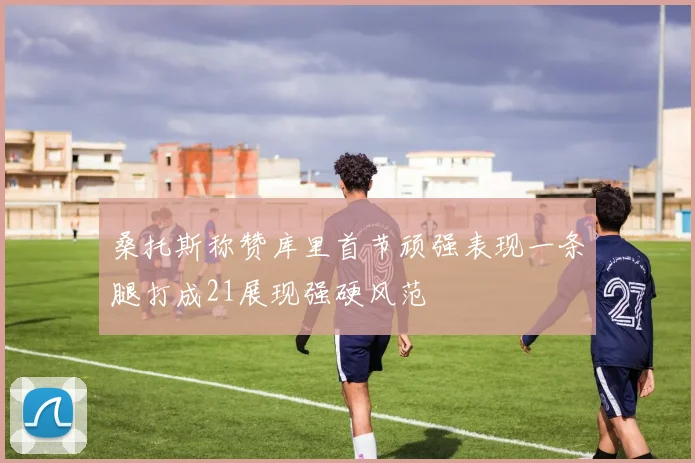 桑托斯称赞库里首节顽强表现一条腿打成21展现强硬风范
