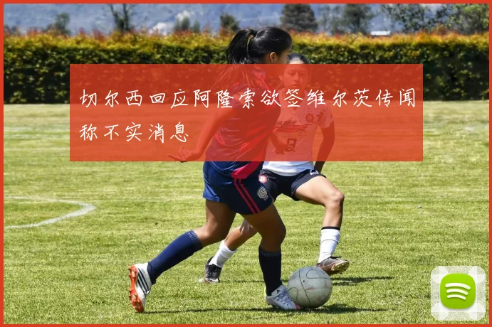 切尔西回应阿隆索欲签维尔茨传闻称不实消息