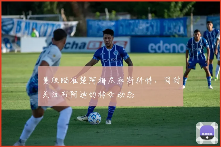 曼联瞄准楚阿梅尼和斯科特，同时关注布阿迪的转会动态