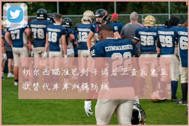 切尔西瞄准巴列卡诺后卫查瓦里亚欲替代库库加强防线