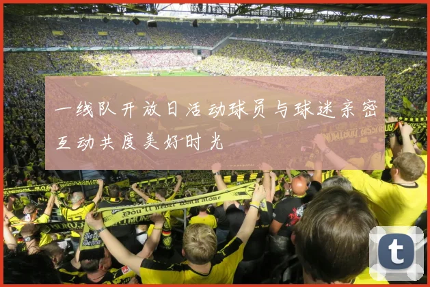 一线队开放日活动球员与球迷亲密互动共度美好时光
