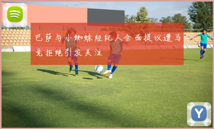 巴萨与小蜘蛛经纪人会面提议遭马竞拒绝引发关注