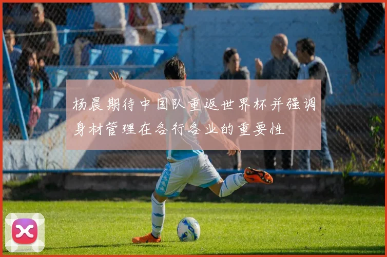 杨晨期待中国队重返世界杯并强调身材管理在各行各业的重要性