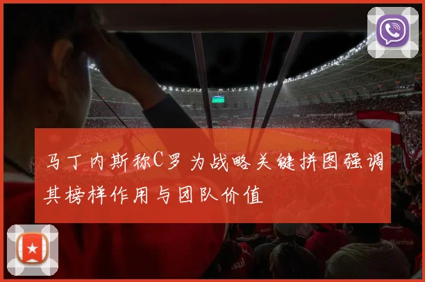 马丁内斯称C罗为战略关键拼图强调其榜样作用与团队价值