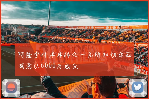 阿隆索对库库转会一无所知切尔西满意以6000万成交