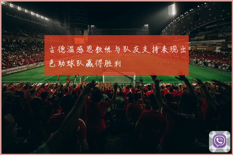 古德温感恩教练与队友支持表现出色助球队赢得胜利
