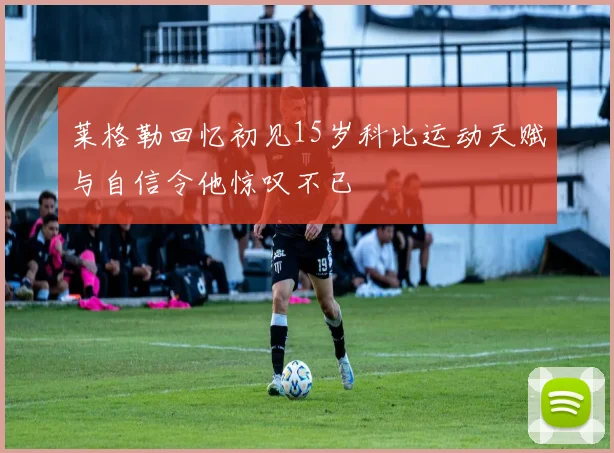 莱格勒回忆初见15岁科比运动天赋与自信令他惊叹不已