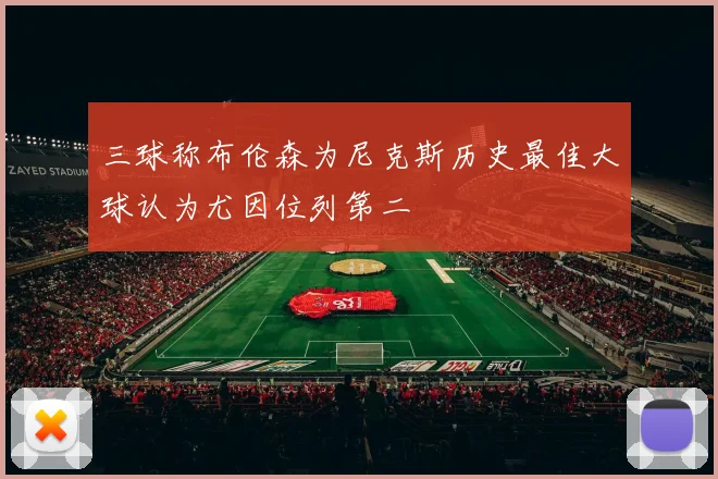 三球称布伦森为尼克斯历史最佳大球认为尤因位列第二