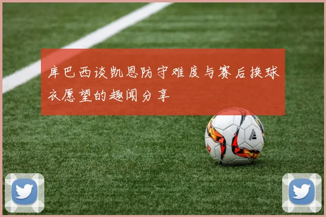 库巴西谈凯恩防守难度与赛后换球衣愿望的趣闻分享